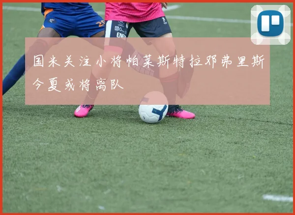 国米关注小将帕莱斯特拉邓弗里斯今夏或将离队