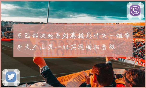 东西部次轮系列赛精彩对决一组争夺天王山另一组实现横扫晋级