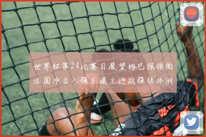 世界杯第24比赛日展望姆巴佩领衔法国冲击八强东道主迎战强劲非洲对手