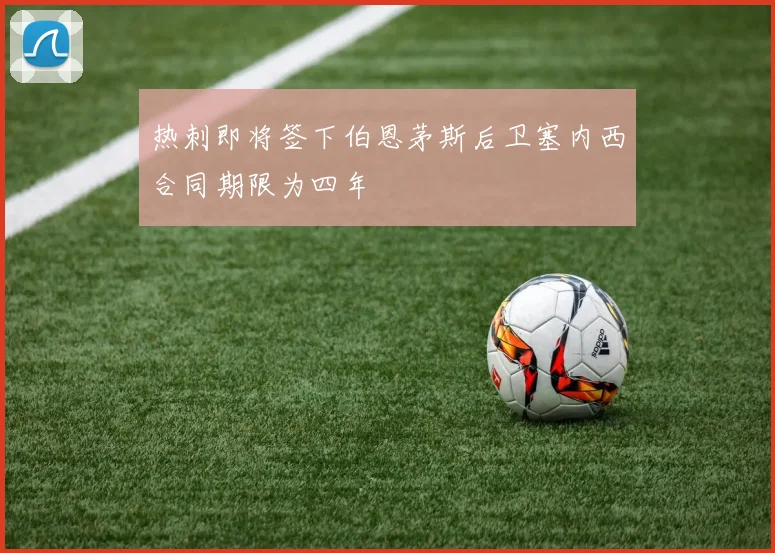 热刺即将签下伯恩茅斯后卫塞内西合同期限为四年