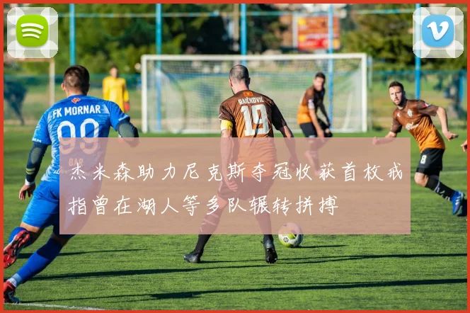 杰米森助力尼克斯夺冠收获首枚戒指曾在湖人等多队辗转拼搏