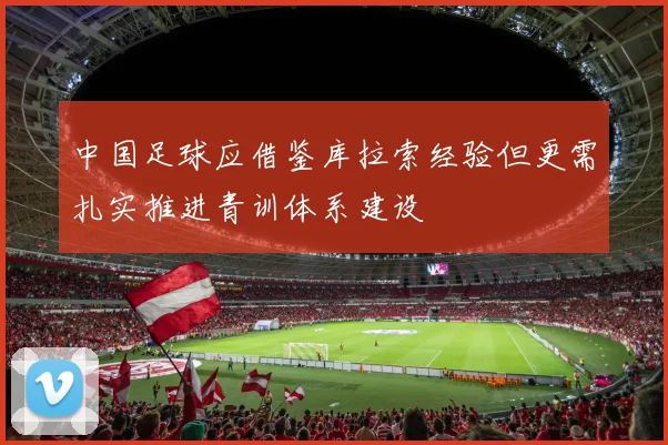中国足球应借鉴库拉索经验但更需扎实推进青训体系建设