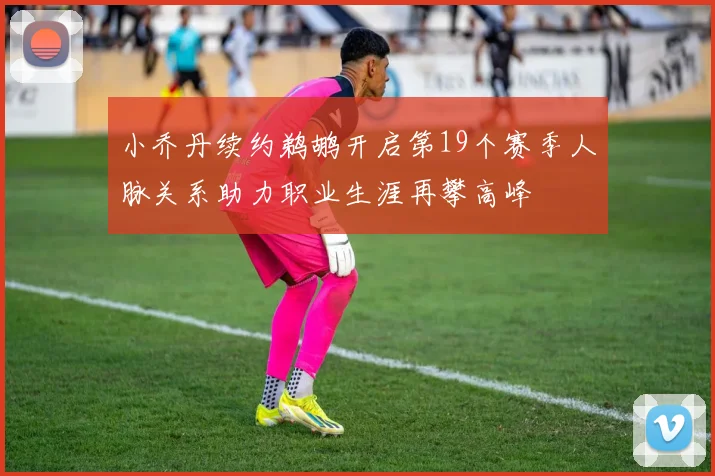 小乔丹续约鹈鹕开启第19个赛季人脉关系助力职业生涯再攀高峰