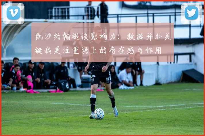 凯沙约翰逊谈影响力：数据并非关键我更注重场上的存在感与作用