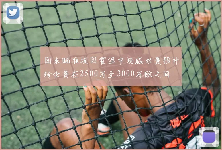 国米瞄准埃因霍温中场威尔曼预计转会费在2500万至3000万欧之间