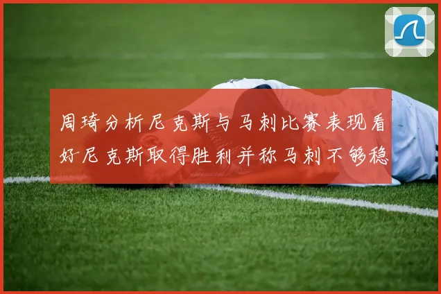 周琦分析尼克斯与马刺比赛表现看好尼克斯取得胜利并称马刺不够稳定