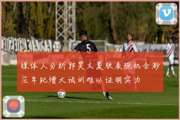 媒体人分析郭昊文夏联表现机会渺茫年纪增大试训难以证明实力