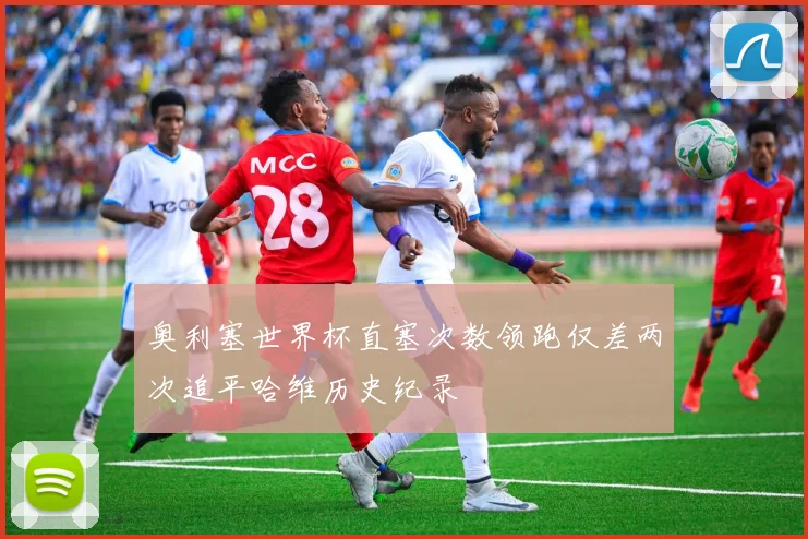 奥利塞世界杯直塞次数领跑仅差两次追平哈维历史纪录