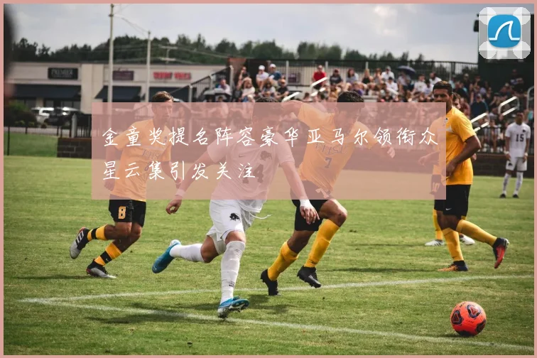 金童奖提名阵容豪华亚马尔领衔众星云集引发关注