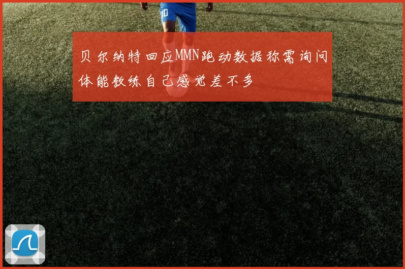 贝尔纳特回应MMN跑动数据称需询问体能教练自己感觉差不多