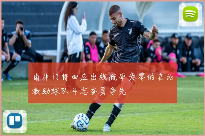 南非门将回应出线概率为零的言论激励球队斗志奋勇争先