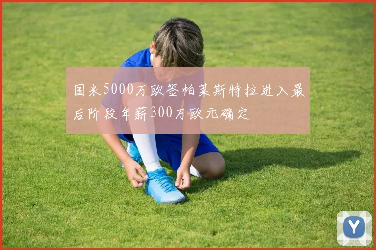 国米5000万欧签帕莱斯特拉进入最后阶段年薪300万欧元确定