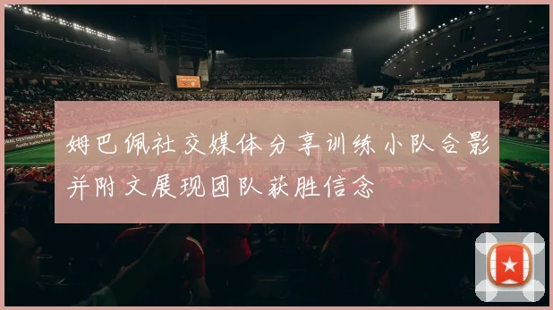 姆巴佩社交媒体分享训练小队合影并附文展现团队获胜信念