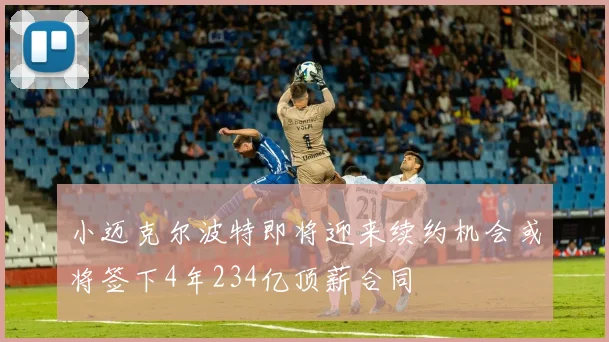 小迈克尔波特即将迎来续约机会或将签下4年234亿顶薪合同