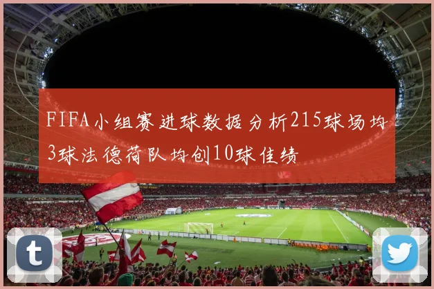 FIFA小组赛进球数据分析215球场均3球法德荷队均创10球佳绩