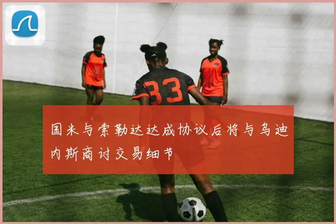 国米与索勒达达成协议后将与乌迪内斯商讨交易细节
