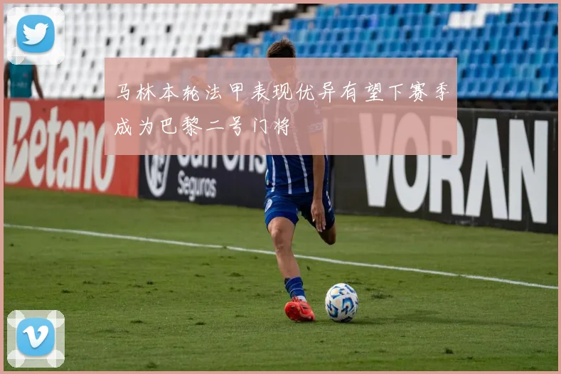 马林本轮法甲表现优异有望下赛季成为巴黎二号门将