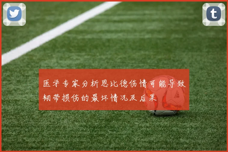 医学专家分析恩比德伤情可能导致韧带损伤的最坏情况及后果