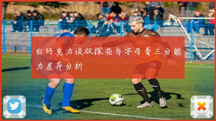 白巧克力谈双探花与字母哥三分能力差异分析