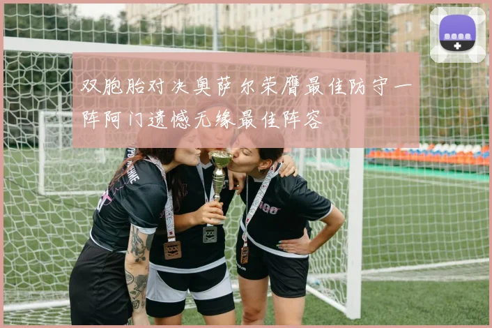 双胞胎对决奥萨尔荣膺最佳防守一阵阿门遗憾无缘最佳阵容
