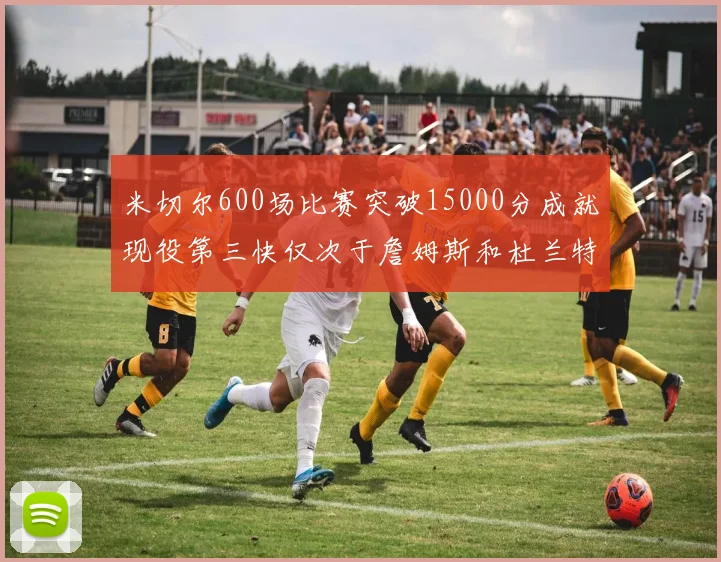 米切尔600场比赛突破15000分成就现役第三快仅次于詹姆斯和杜兰特