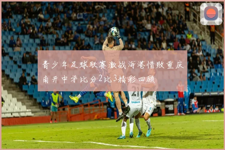 青少年足球联赛激战海港惜败重庆南开中学比分2比3精彩回顾