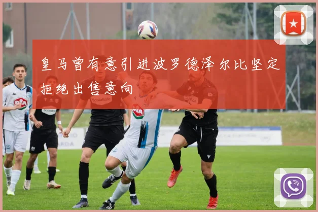 皇马曾有意引进波罗德泽尔比坚定拒绝出售意向