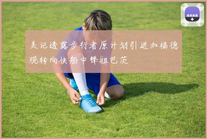 美记透露步行者原计划引进加福德现转向快船中锋祖巴茨