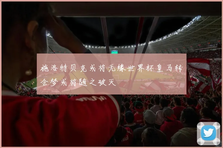施洛特贝克或将无缘世界杯皇马转会梦或将随之破灭
