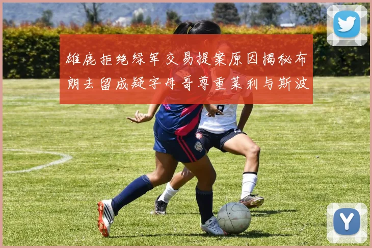 雄鹿拒绝绿军交易提案原因揭秘布朗去留成疑字母哥尊重莱利与斯波教练